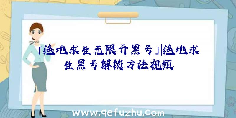 「绝地求生无限开黑号」|绝地求生黑号解锁方法视频